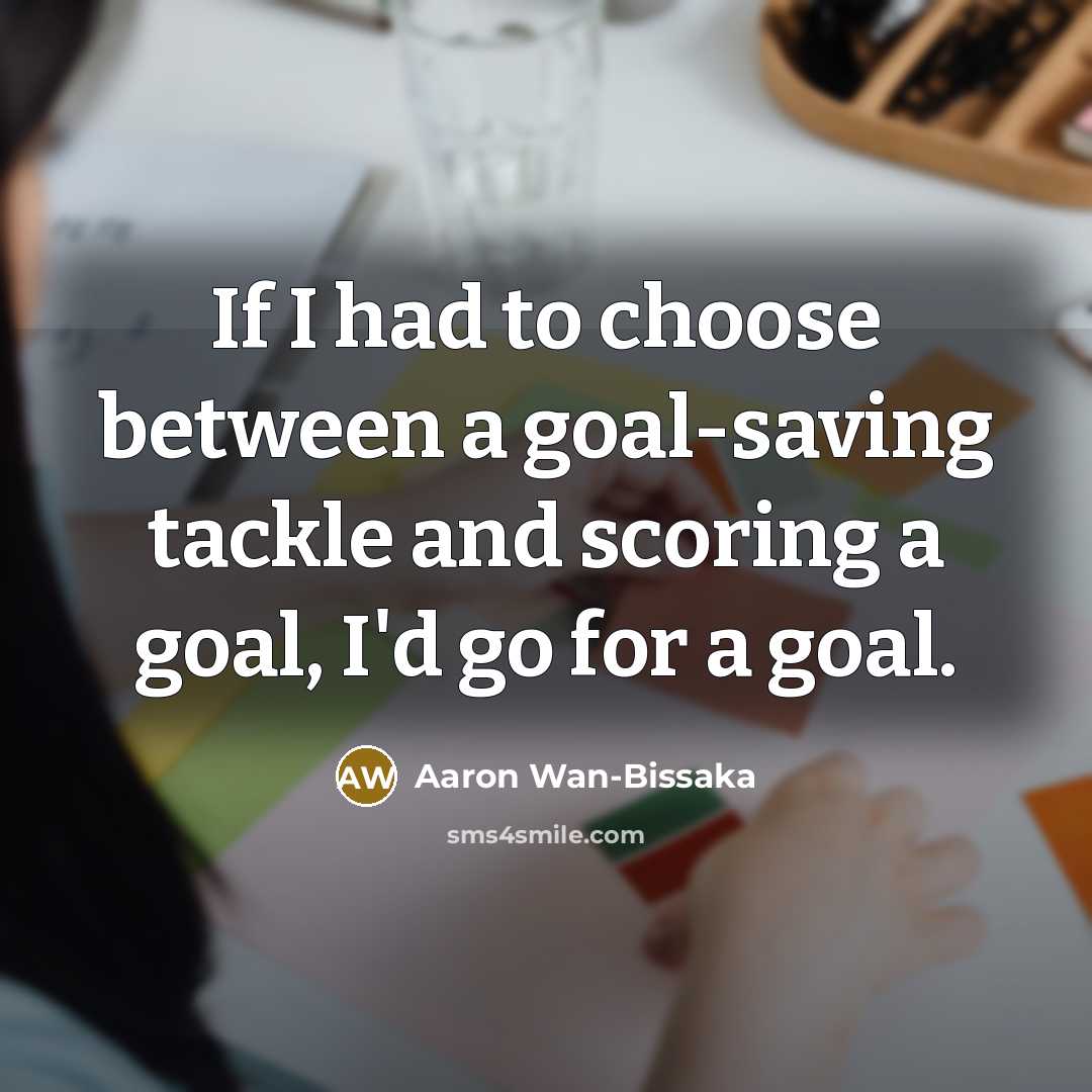 “If I had to choose between a goal-saving tackle and scoring a goal, I'd go for a goal.” quote by Aaron Wan-Bissaka