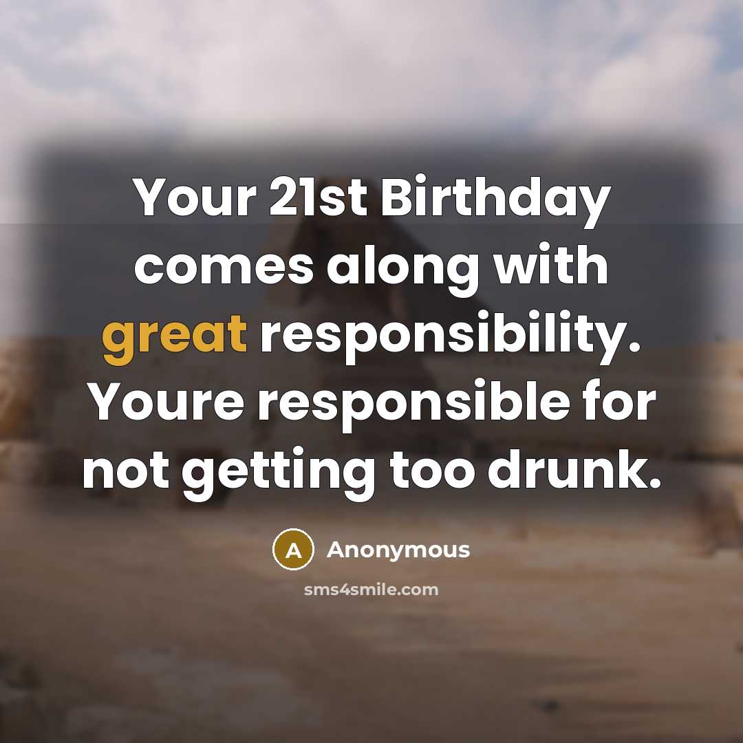 “Your 21st Birthday comes along with great responsibility. Youre responsible for not getting too drunk.” quote by Anonymous