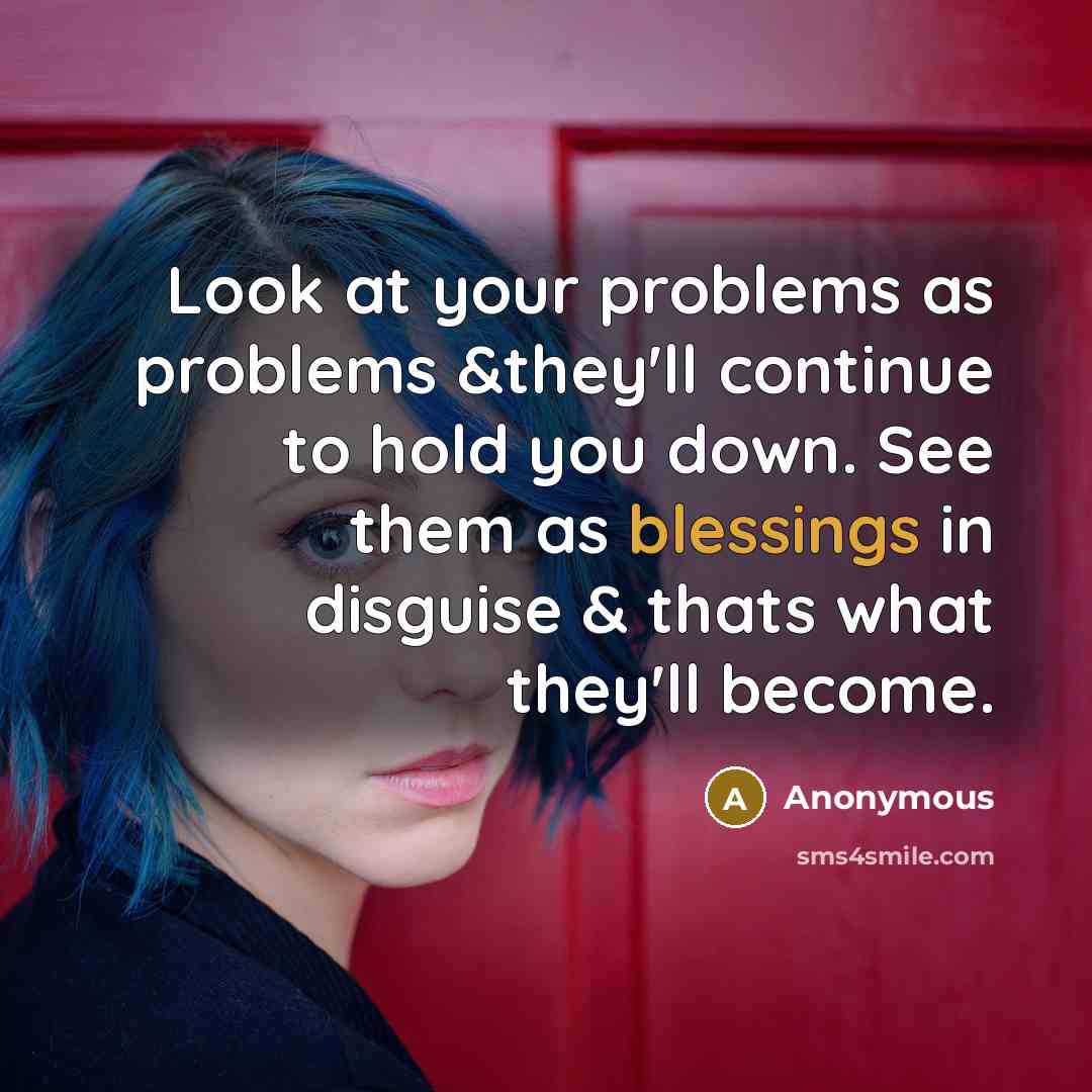 “Look at your problems as problems &they'll continue to hold you down. See them as blessings in disguise & thats what they'll become.” quote by Anonymous