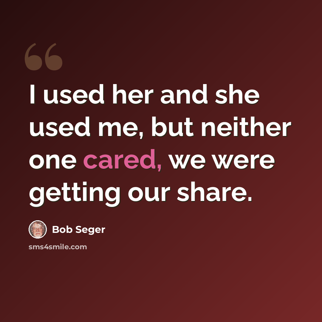 “I used her and she used me, but neither one cared, we were getting our share.” quote by Bob Seger