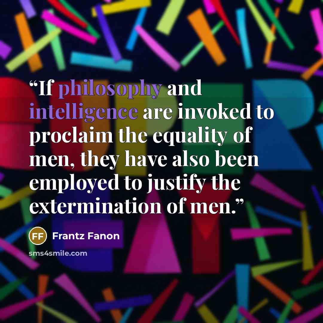 “If philosophy and intelligence are invoked to proclaim the equality of men, they have also been employed to justify the extermination of men.” quote by Frantz Fanon