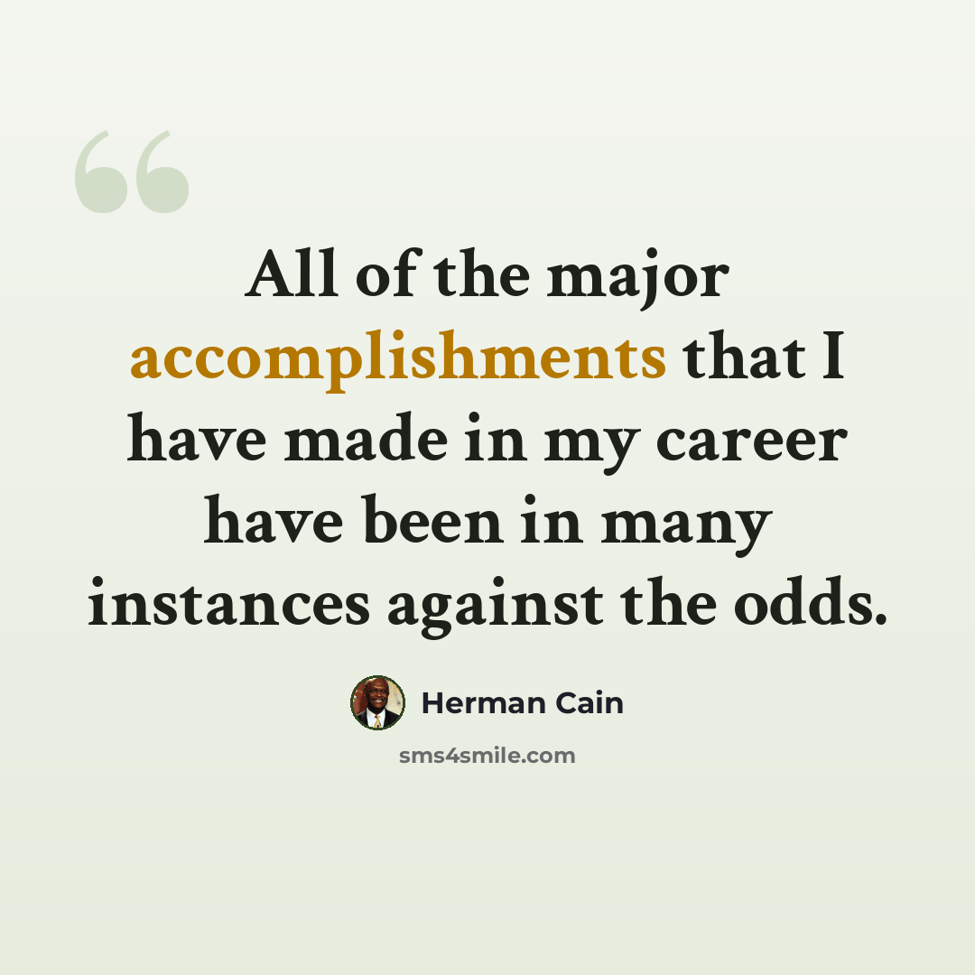 “All of the major accomplishments that I have made in my career have been in many instances against the odds.” quote by Herman Cain
