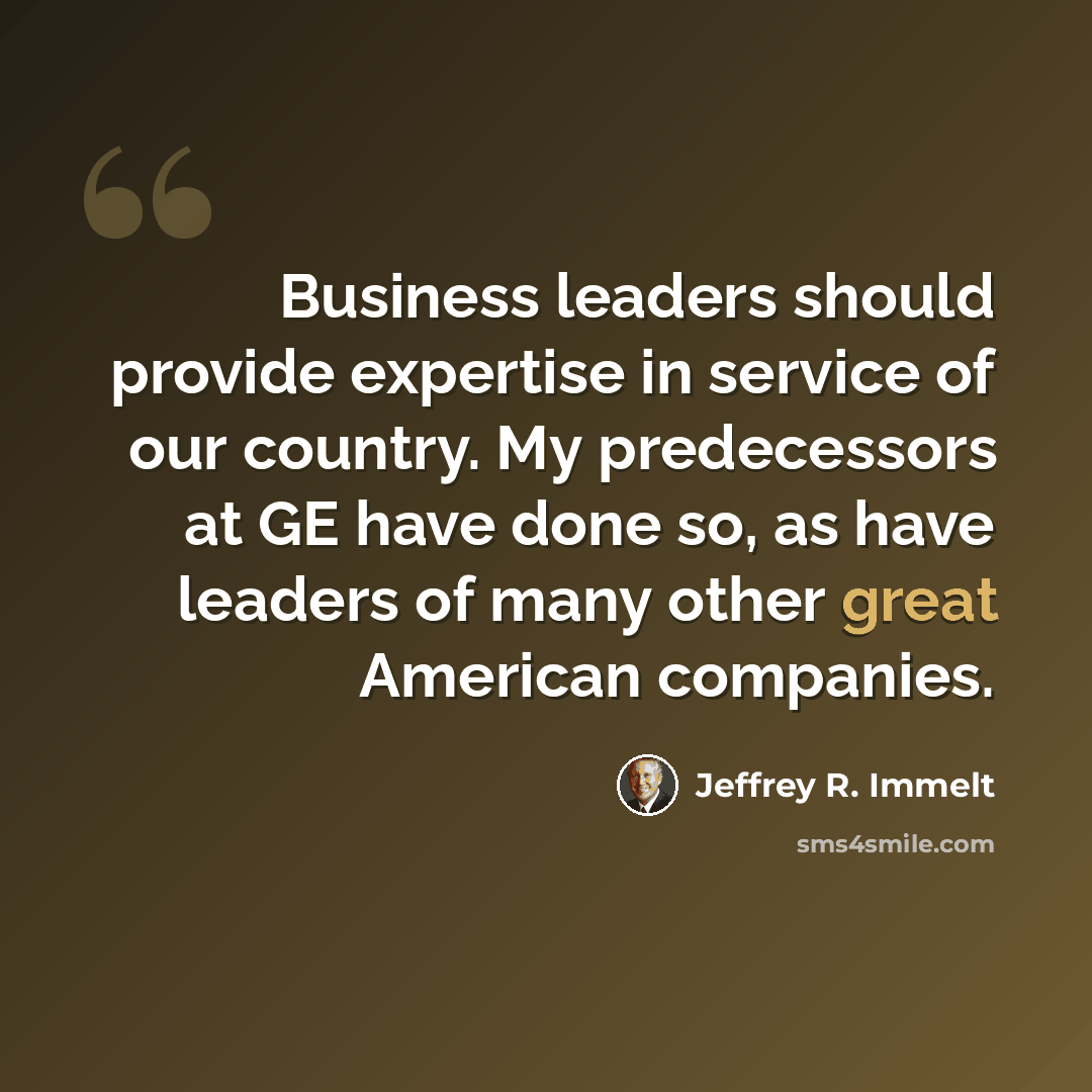“Business leaders should provide expertise in service of our country. My predecessors at GE have done so, as have leaders of many other great American companies.” quote by Jeffrey R. Immelt