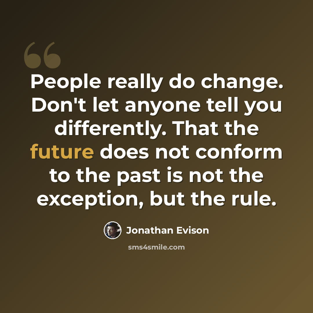“People really do change. Don't let anyone tell you differently. That the future does not conform to the past is not the exception, but the rule.” quote by Jonathan Evison