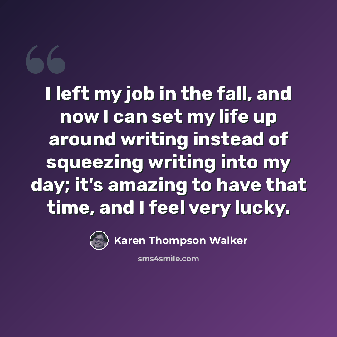 “I left my job in the fall, and now I can set my life up around writing instead of squeezing writing into my day; it's amazing to have that time, and I feel very lucky.” quote by Karen Thompson Walker