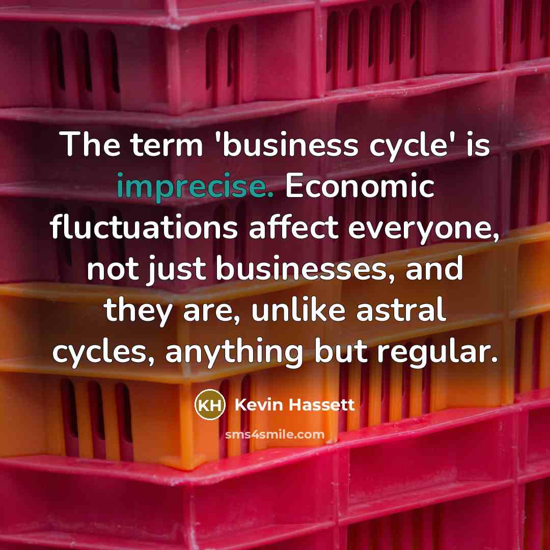 “The term 'business cycle' is imprecise. Economic fluctuations affect everyone, not just businesses, and they are, unlike astral cycles, anything but regular.” quote by Kevin Hassett