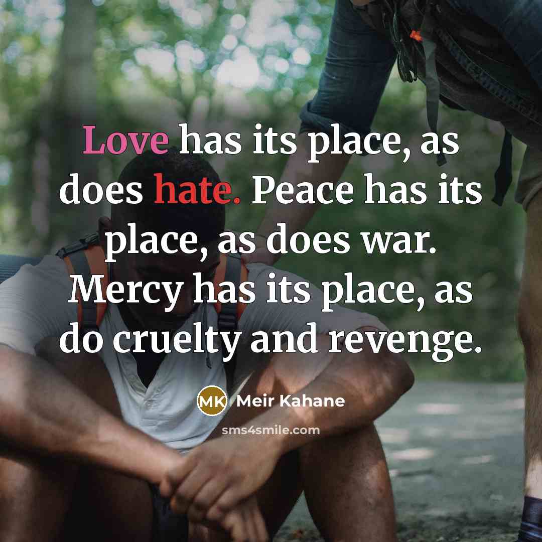 “Love has its place, as does hate. Peace has its place, as does war. Mercy has its place, as do cruelty and revenge.” quote by Meir Kahane