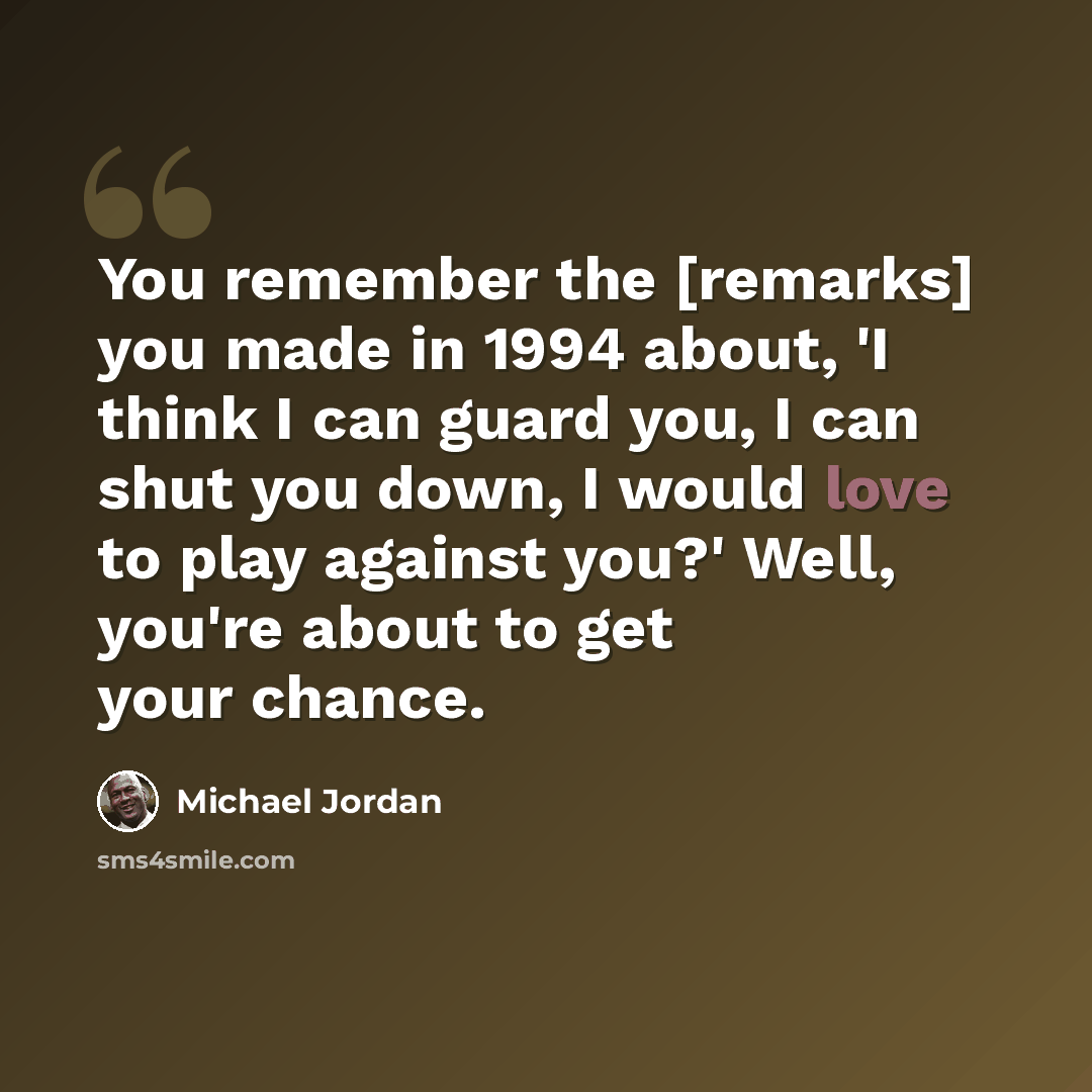 “You remember the [remarks] you made in 1994 about, 'I think I can guard you, I can shut you down, I would love to play against you?' Well, you're about to get your chance.” quote by Michael Jordan