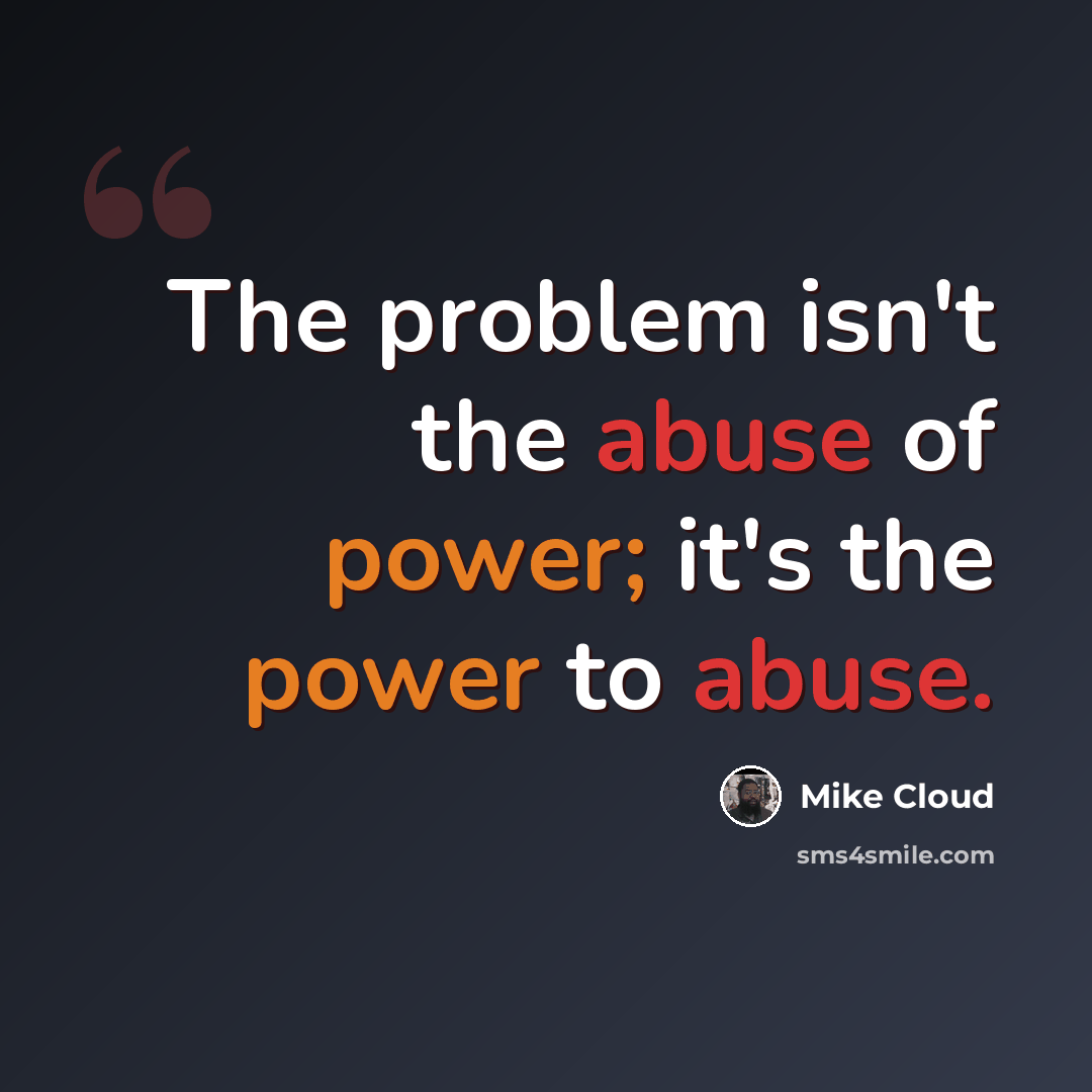“The problem isn't the abuse of power; it's the power to abuse.” quote by Mike Cloud