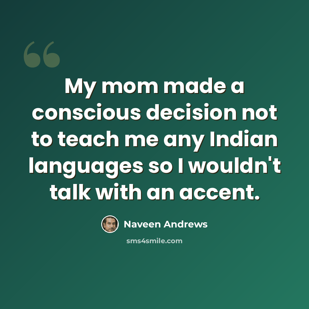 “My mom made a conscious decision not to teach me any Indian languages so I wouldn't talk with an accent.” quote by Naveen Andrews