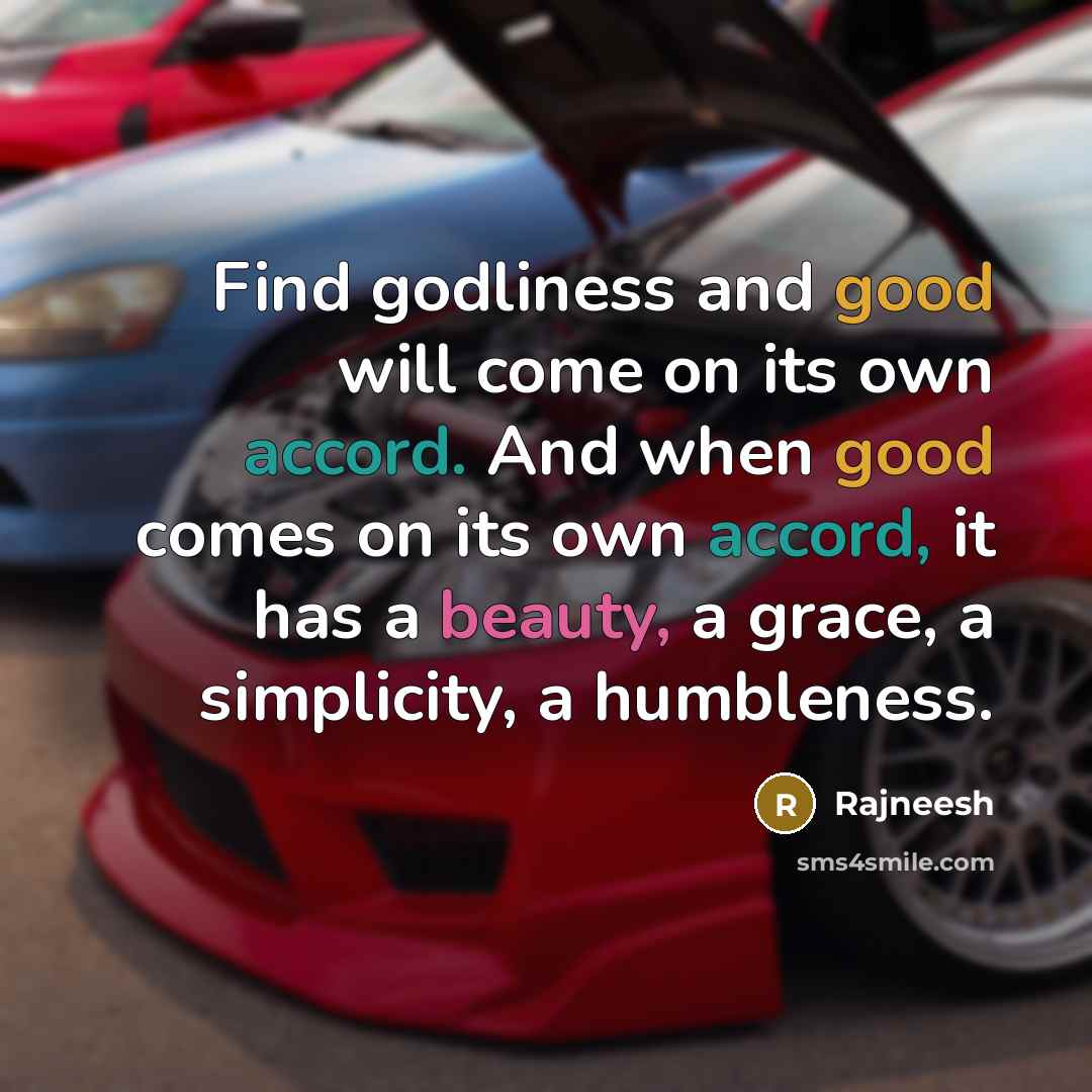 “Find godliness and good will come on its own accord. And when good comes on its own accord, it has a beauty, a grace, a simplicity, a humbleness.” quote by Rajneesh