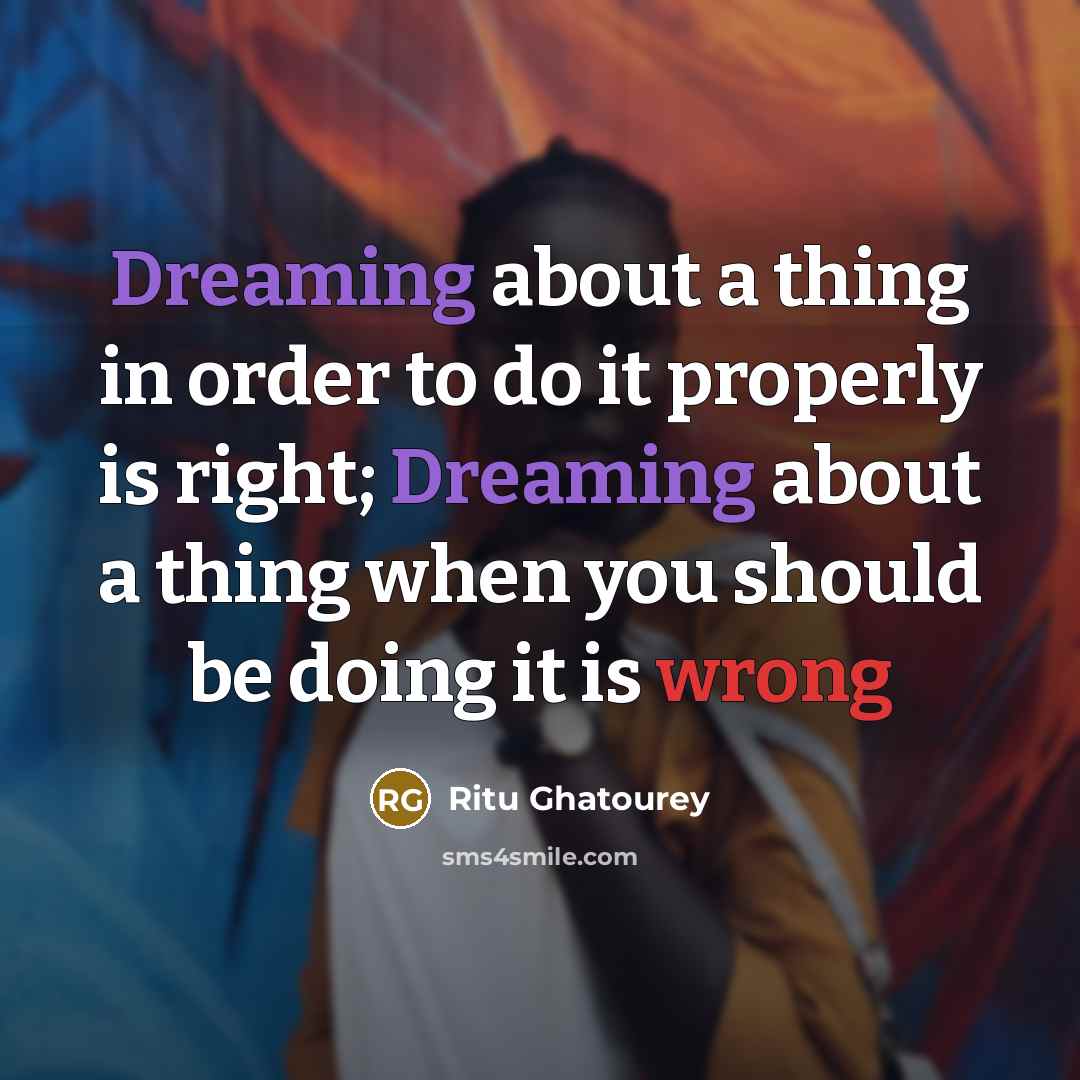 “Dreaming about a thing in order to do it properly is right; Dreaming about a thing when you should be doing it is wrong” quote by Ritu Ghatourey