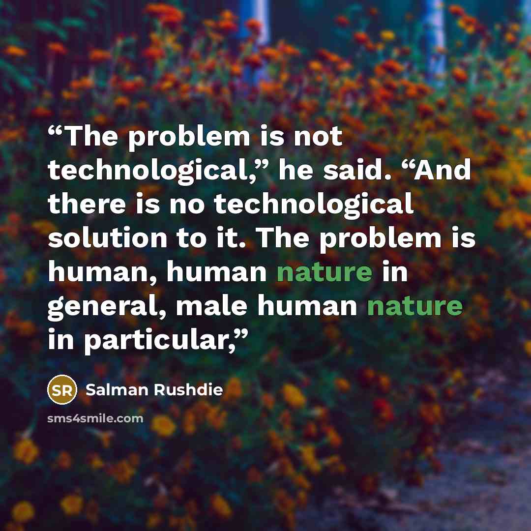 “The problem is not technological,” he said. “And there is no technological solution to it. The problem is human, human nature in general, male human nature in particular,” quote by Salman Rushdie