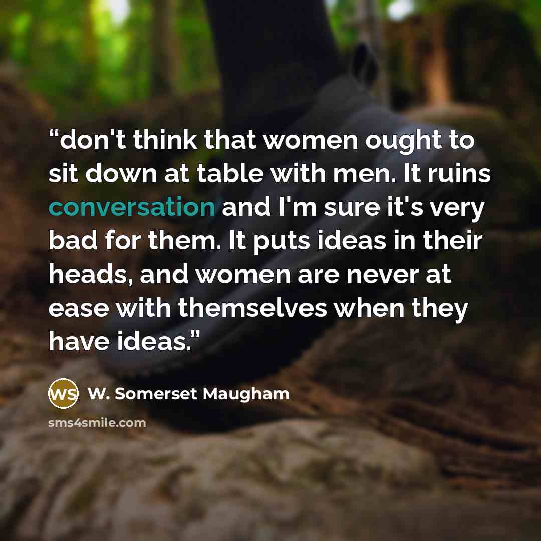 “don't think that women ought to sit down at table with men. It ruins conversation and I'm sure it's very bad for them. It puts ideas in their heads, and women are never at ease with themselves when they have ideas.” quote by W. Somerset Maugham
