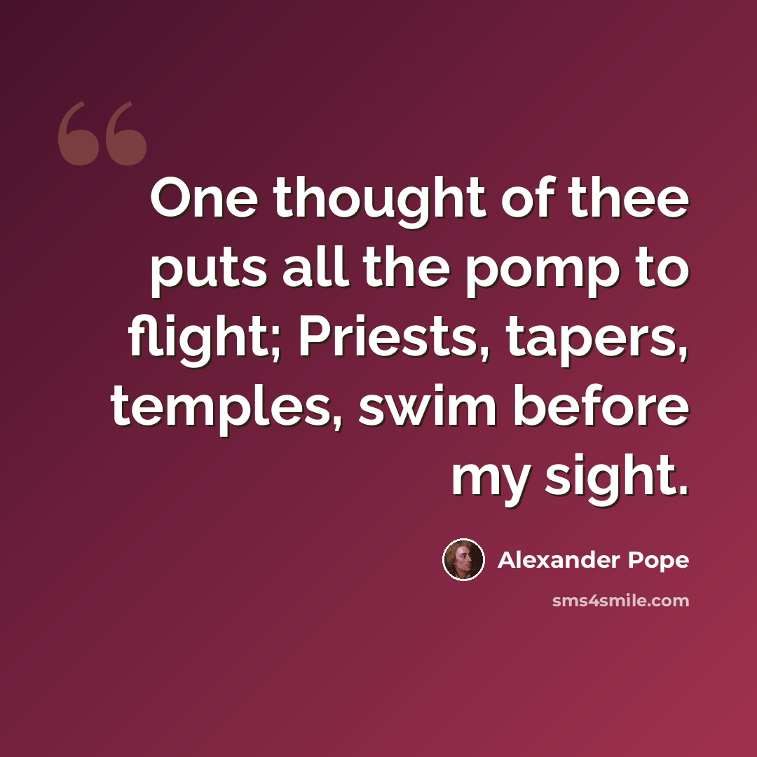 “One thought of thee puts all the pomp to flight; Priests, tapers, temples, swim before my sight.” quote by Alexander Pope