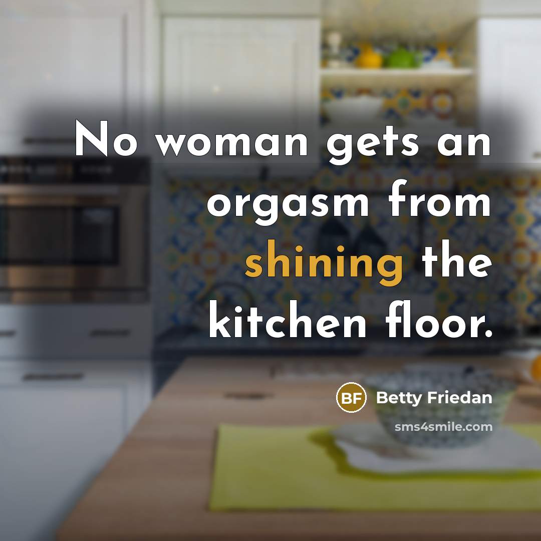 “No woman gets an orgasm from shining the kitchen floor.” quote by Betty Friedan