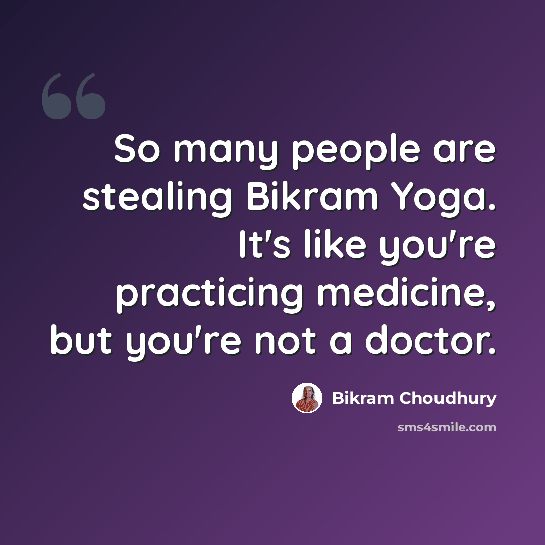 “So many people are stealing Bikram Yoga. It's like you're practicing medicine, but you're not a doctor.” quote by Bikram Choudhury