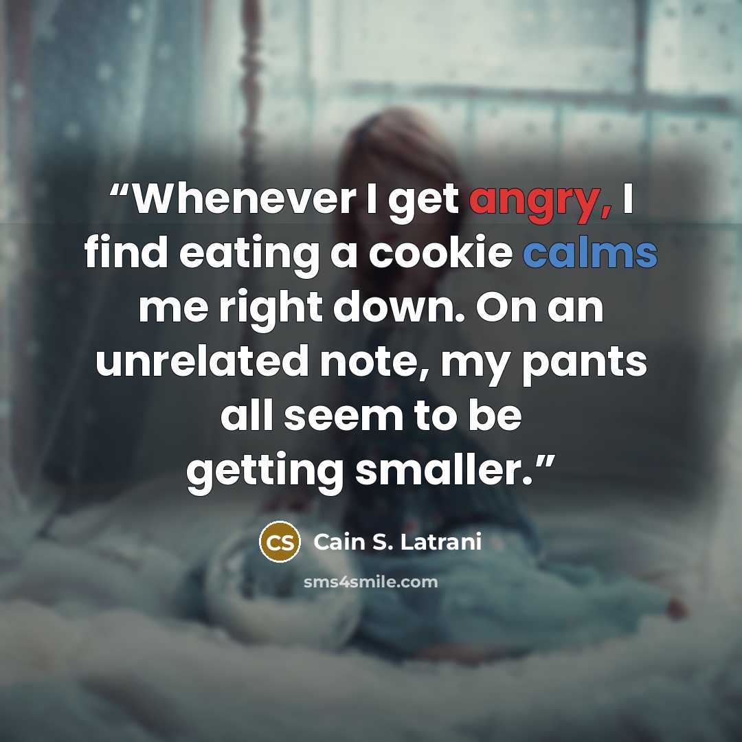 “Whenever I get angry, I find eating a cookie calms me right down. On an unrelated note, my pants all seem to be getting smaller.” quote by Cain S. Latrani