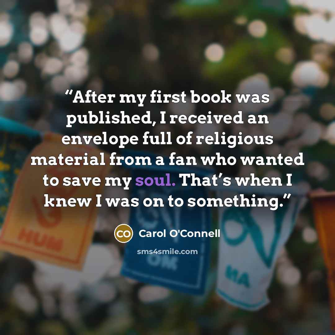 “After my first book was published, I received an envelope full of religious material from a fan who wanted to save my soul. That’s when I knew I was on to something.” quote by Carol O'Connell