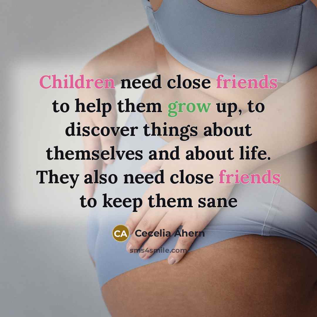 “Children need close friends to help them grow up, to discover things about themselves and about life. They also need close friends to keep them sane” quote by Cecelia Ahern
