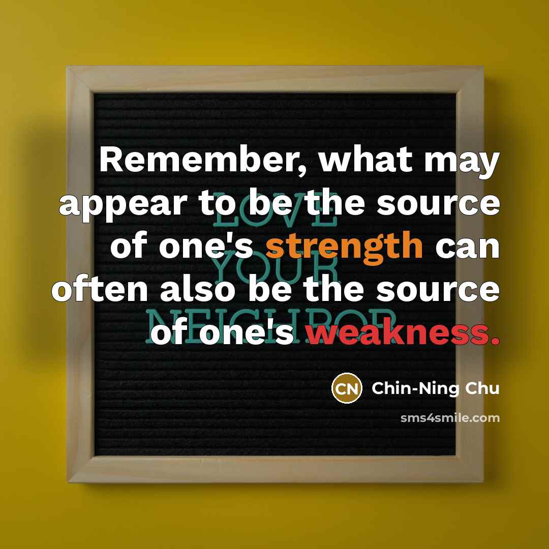 “Remember, what may appear to be the source of one's strength can often also be the source of one's weakness.” quote by Chin-Ning Chu