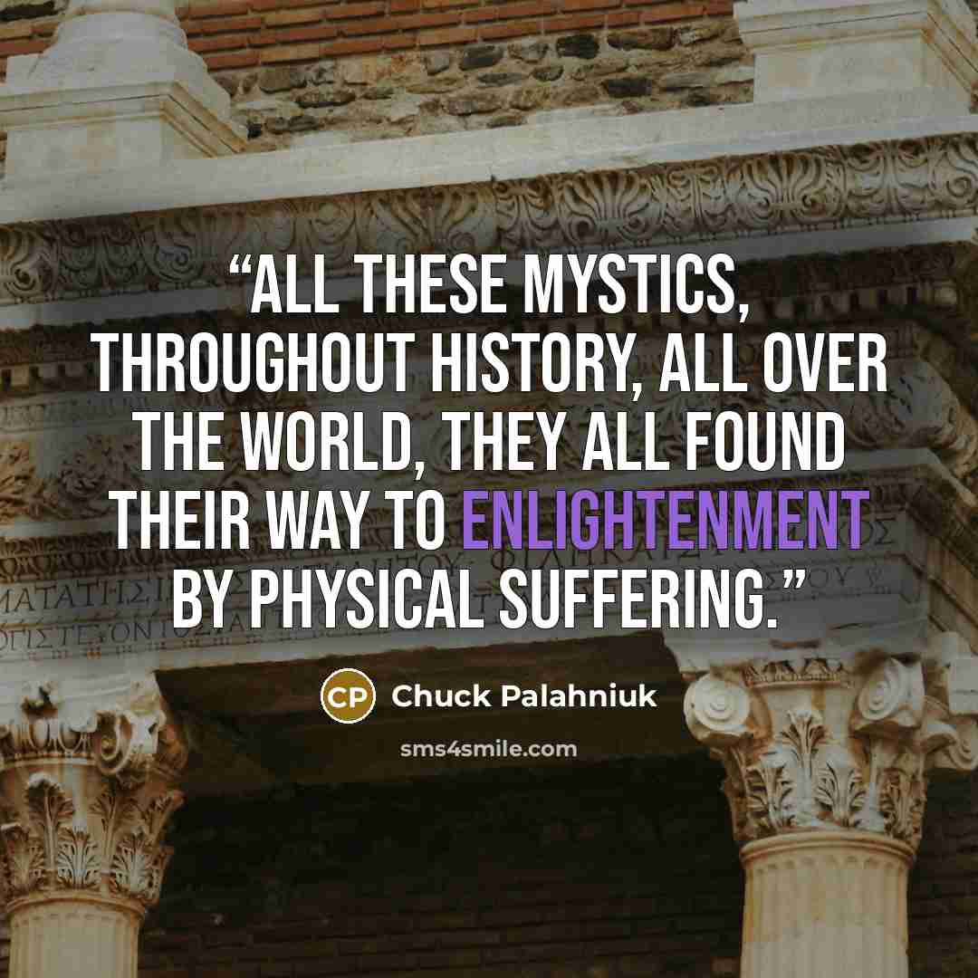 “All these mystics, throughout history, all over the world, they all found their way to enlightenment by physical suffering.” quote by Chuck Palahniuk