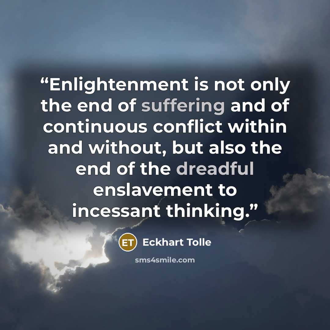 “Enlightenment is not only the end of suffering and of continuous conflict within and without, but also the end of the dreadful enslavement to incessant thinking.” quote by Eckhart Tolle