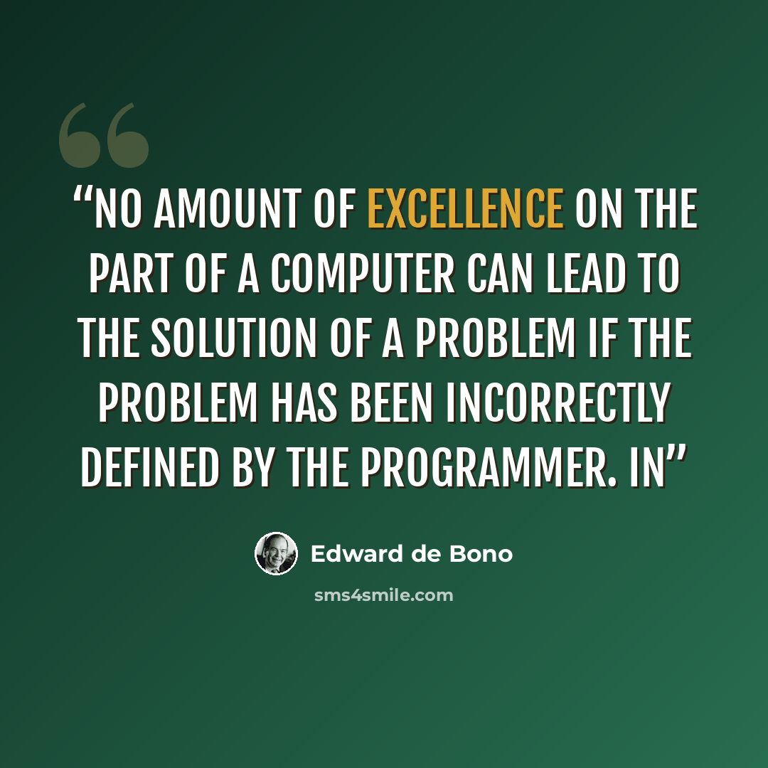 “No amount of excellence on the part of a computer can lead to the solution of a problem if the problem has been incorrectly defined by the programmer. In” quote by Edward de Bono
