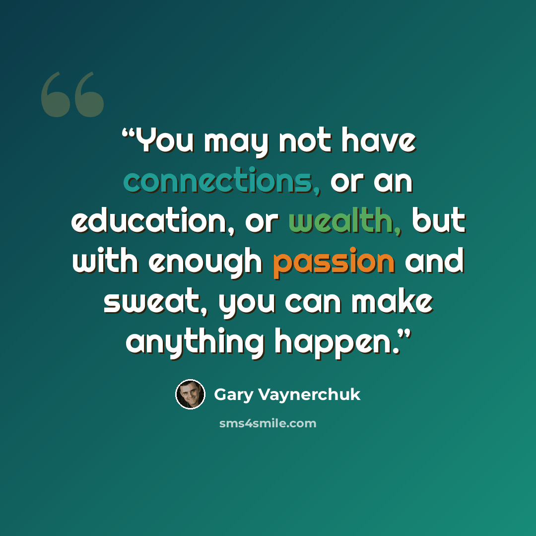 “You may not have connections, or an education, or wealth, but with enough passion and sweat, you can make anything happen.” quote by Gary Vaynerchuk
