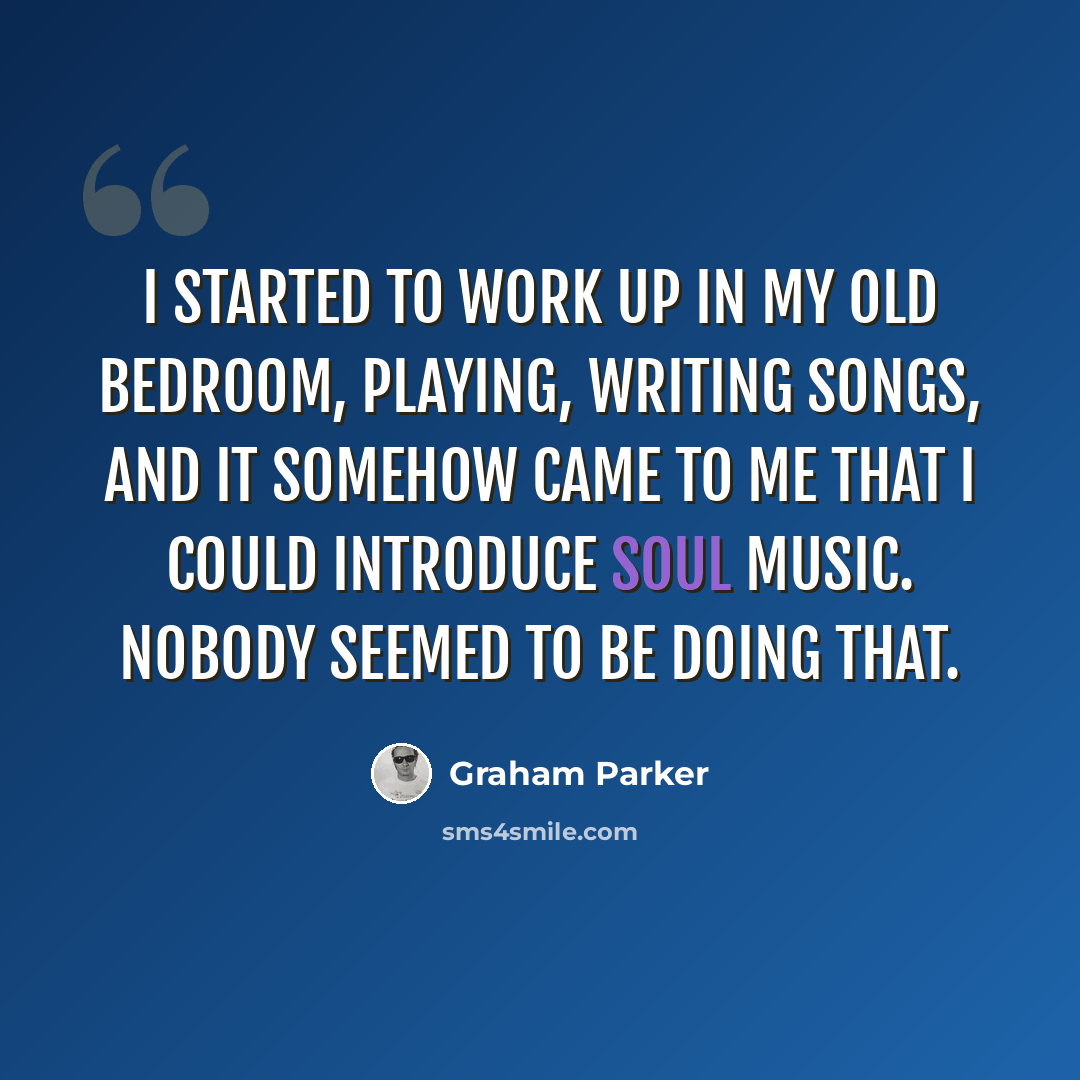 “I started to work up in my old bedroom, playing, writing songs, and it somehow came to me that I could introduce soul music. Nobody seemed to be doing that.” quote by Graham Parker