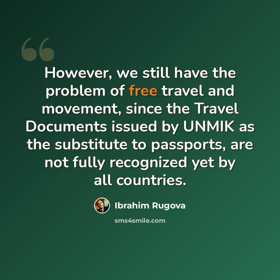 “However, we still have the problem of free travel and movement, since the Travel Documents issued by UNMIK as the substitute to passports, are not fully recognized yet by all countries.” quote by Ibrahim Rugova