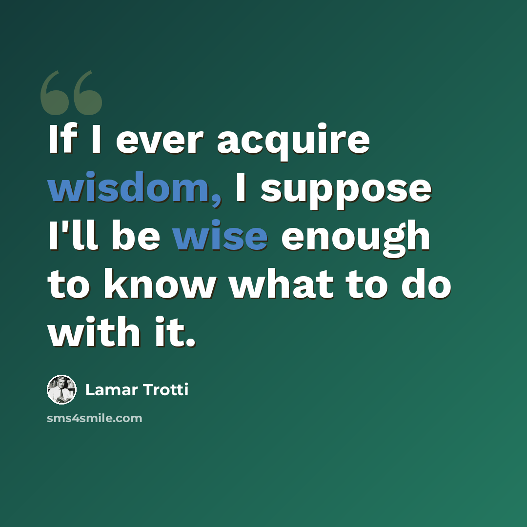 “If I ever acquire wisdom, I suppose I'll be wise enough to know what to do with it.” quote by Lamar Trotti