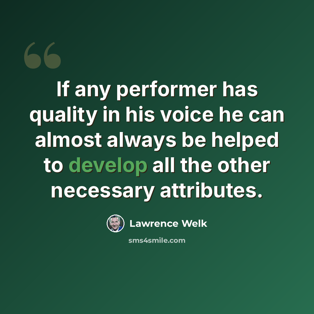 “If any performer has quality in his voice he can almost always be helped to develop all the other necessary attributes.” quote by Lawrence Welk
