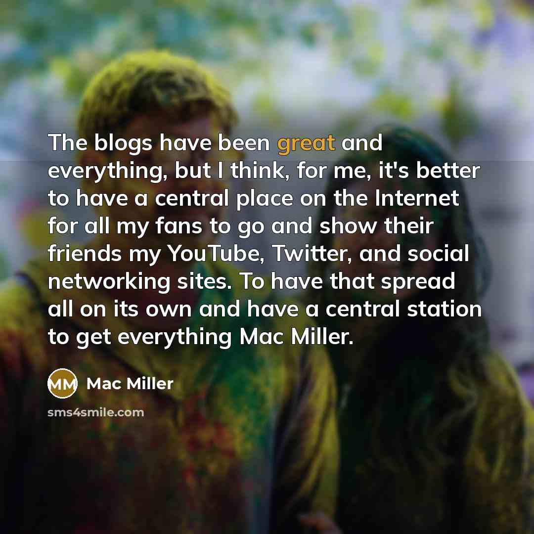 “The blogs have been great and everything, but I think, for me, it's better to have a central place on the Internet for all my fans to go and show their friends my YouTube, Twitter, and social networking sites. To have that spread all on its own and have a central station to get everything Mac…” quote by Mac Miller