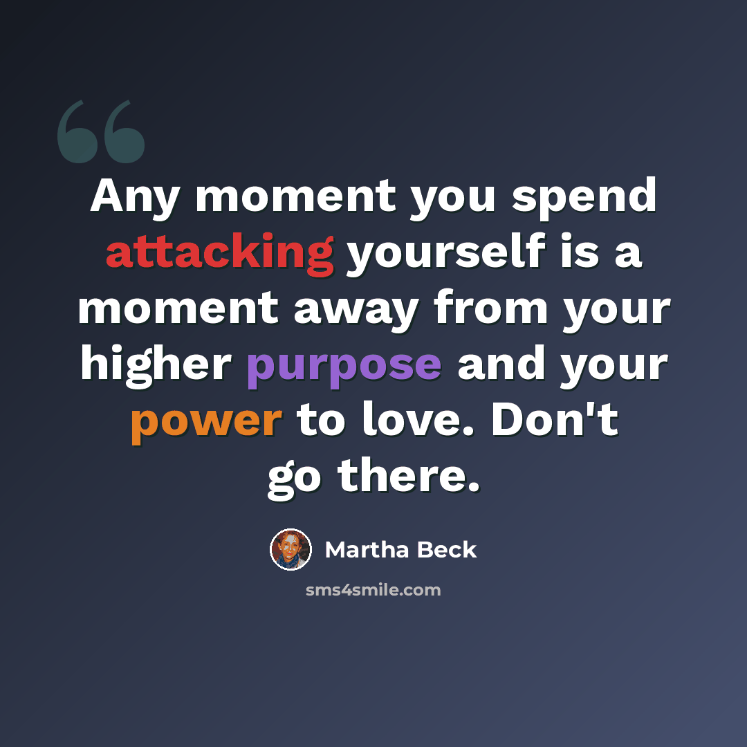 “Any moment you spend attacking yourself is a moment away from your higher purpose and your power to love. Don't go there.” quote by Martha Beck