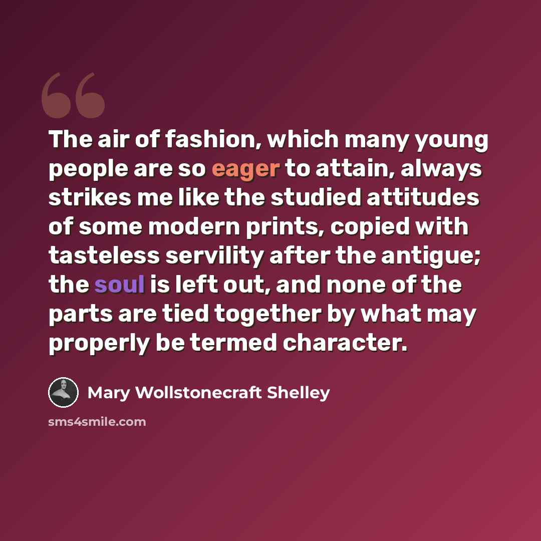 “The air of fashion, which many young people are so eager to attain, always strikes me like the studied attitudes of some modern prints, copied with tasteless servility after the antigue; the soul is left out, and none of the parts are tied together by what may properly be termed character.” quote by Mary Wollstonecraft Shelley