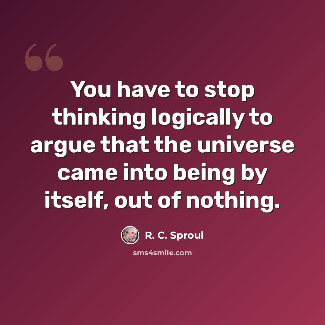 “You have to stop thinking logically to argue that the universe came into being by itself, out of nothing.” quote by R. C. Sproul