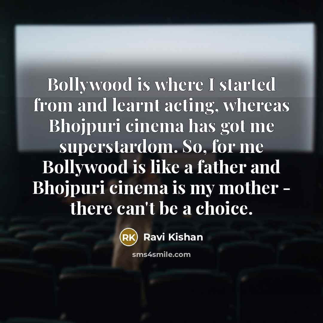 “Bollywood is where I started from and learnt acting, whereas Bhojpuri cinema has got me superstardom. So, for me Bollywood is like a father and Bhojpuri cinema is my mother - there can't be a choice.” quote by Ravi Kishan