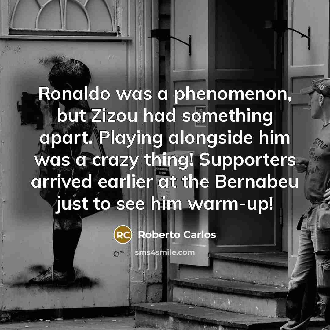 “Ronaldo was a phenomenon, but Zizou had something apart. Playing alongside him was a crazy thing! Supporters arrived earlier at the Bernabeu just to see him warm-up!” quote by Roberto Carlos