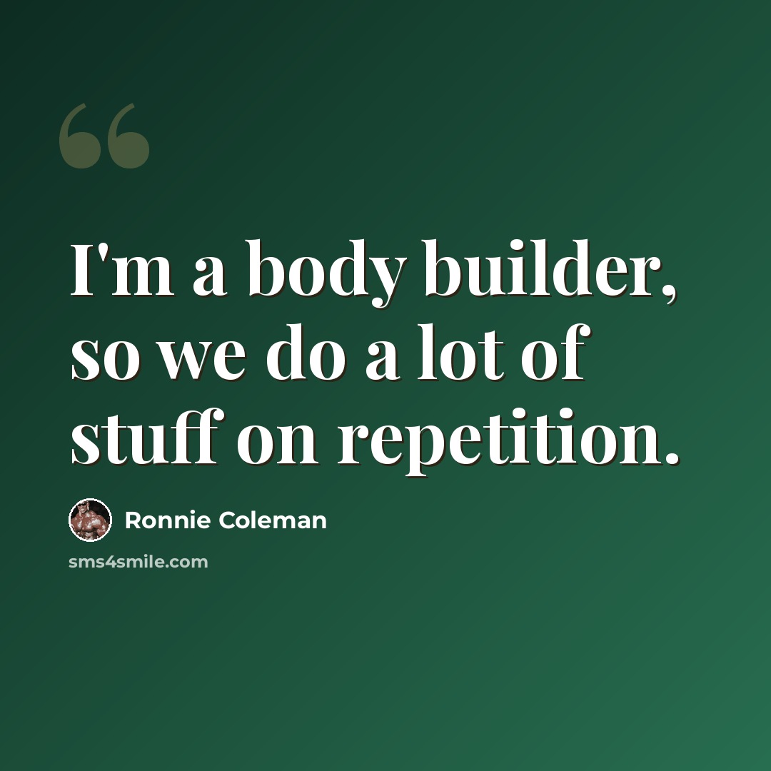 “I'm a body builder, so we do a lot of stuff on repetition.” quote by Ronnie Coleman