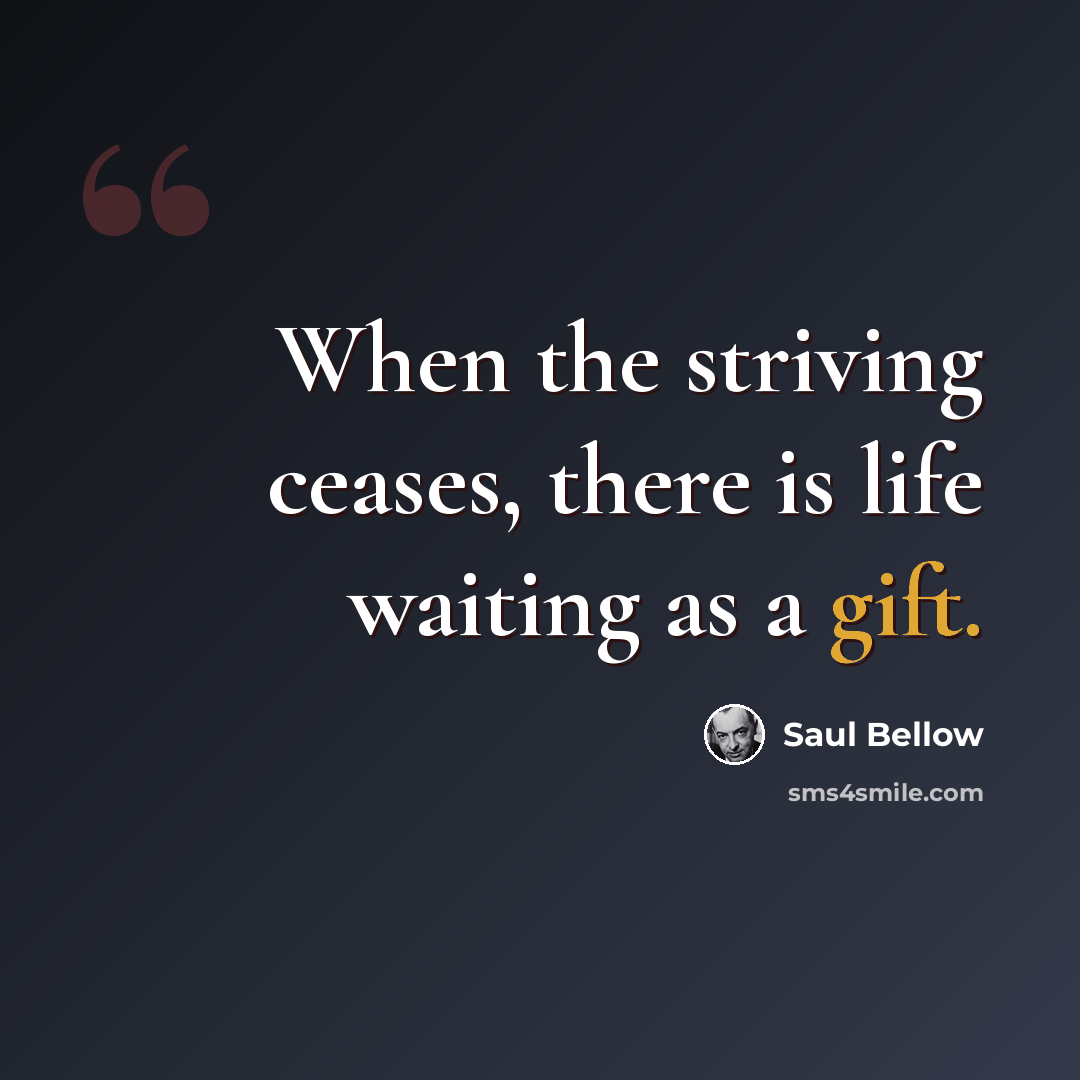 “When the striving ceases, there is life waiting as a gift.” quote by Saul Bellow