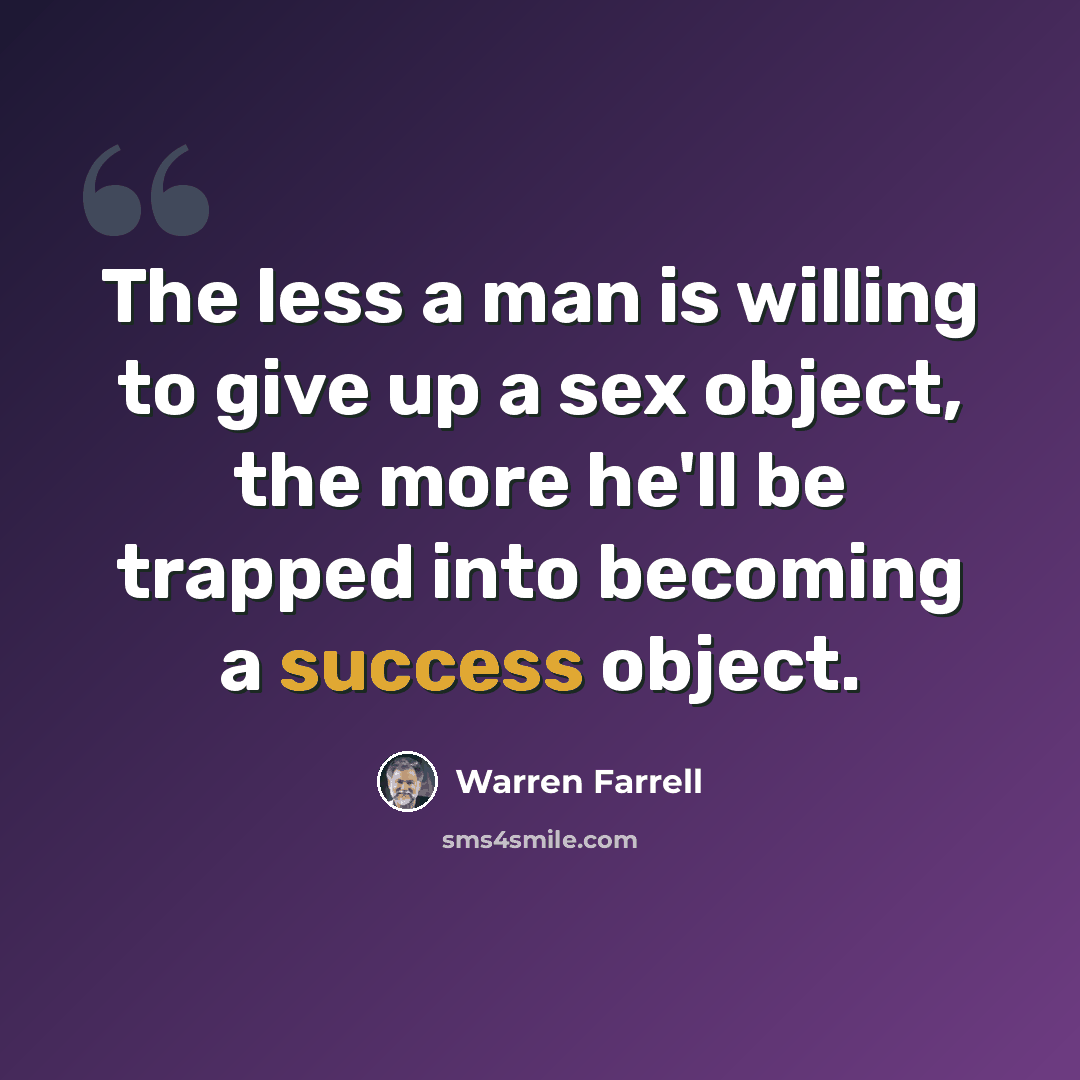 “The less a man is willing to give up a sex object, the more he'll be trapped into becoming a success object.” quote by Warren Farrell