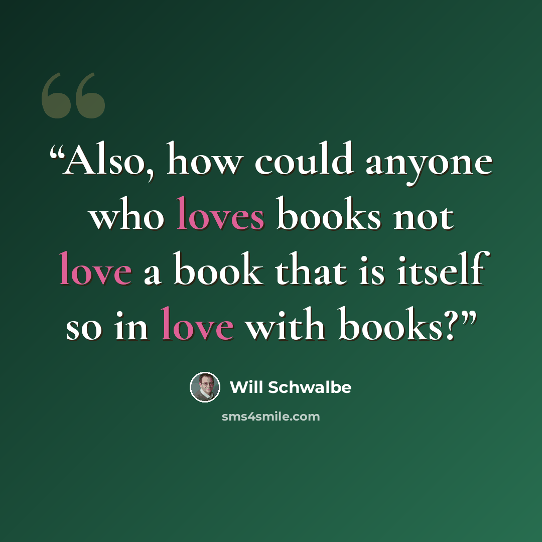 “Also, how could anyone who loves books not love a book that is itself so in love with books?” quote by Will Schwalbe