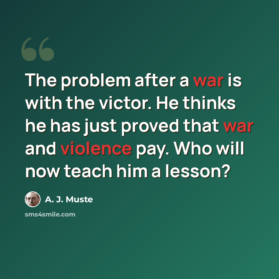 “The problem after a war is with the victor. He thinks he has just proved that war and violence pay. Who will now teach him a lesson?” quote by A. J. Muste