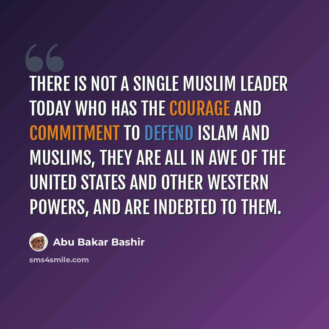 “There is not a single Muslim leader today who has the courage and commitment to defend Islam and Muslims, they are all in awe of the United States and other Western powers, and are indebted to them.” quote by Abu Bakar Bashir