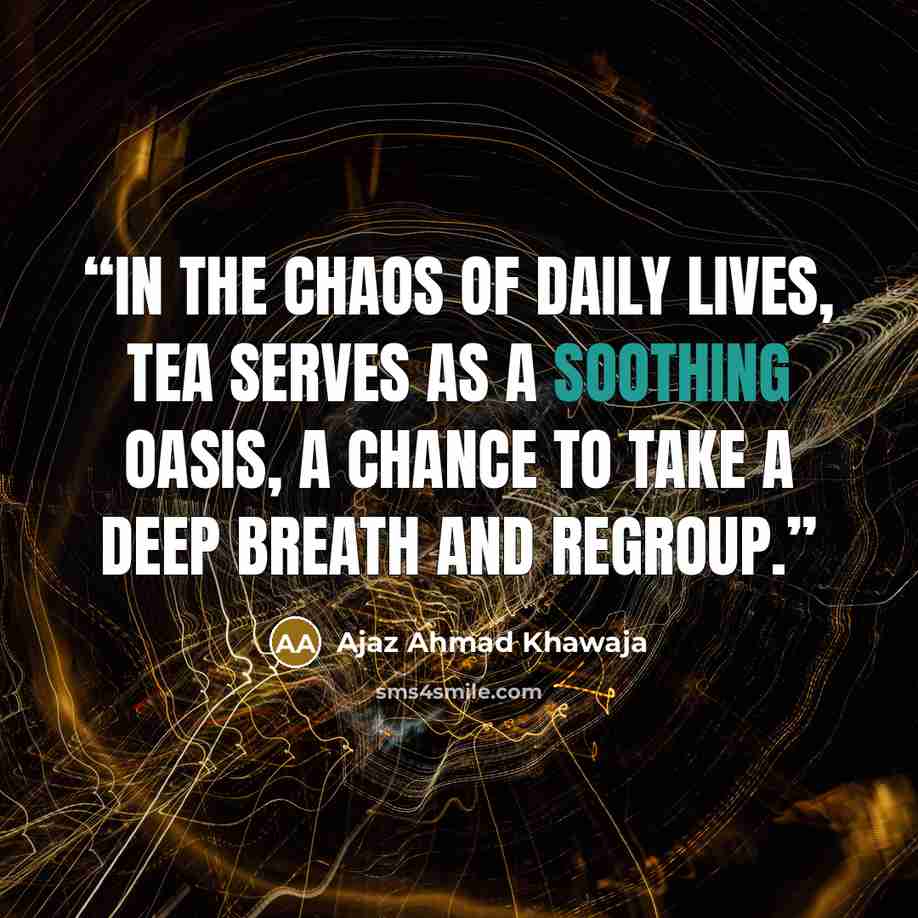 “In the chaos of daily lives, tea serves as a soothing oasis, a chance to take a deep breath and regroup.” quote by Ajaz Ahmad Khawaja
