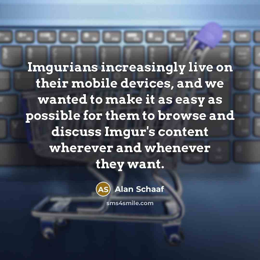 “Imgurians increasingly live on their mobile devices, and we wanted to make it as easy as possible for them to browse and discuss Imgur's content wherever and whenever they want.” quote by Alan Schaaf