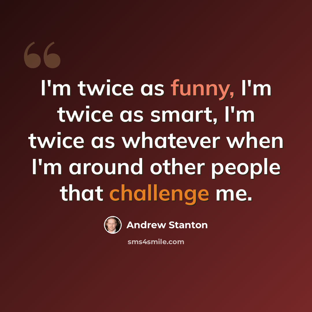 “I'm twice as funny, I'm twice as smart, I'm twice as whatever when I'm around other people that challenge me.” quote by Andrew Stanton