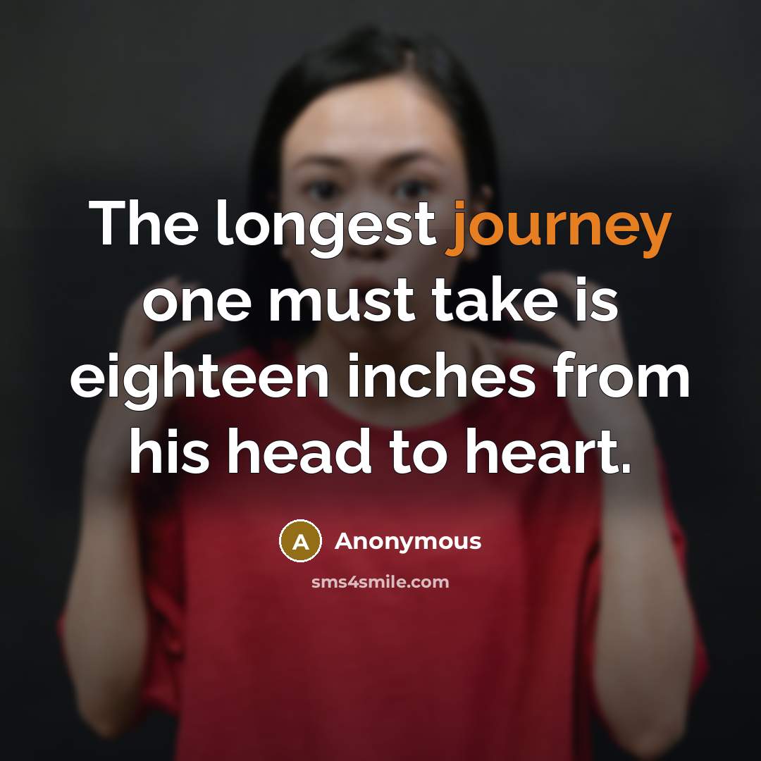 “The longest journey one must take is eighteen inches from his head to heart.” quote by Anonymous