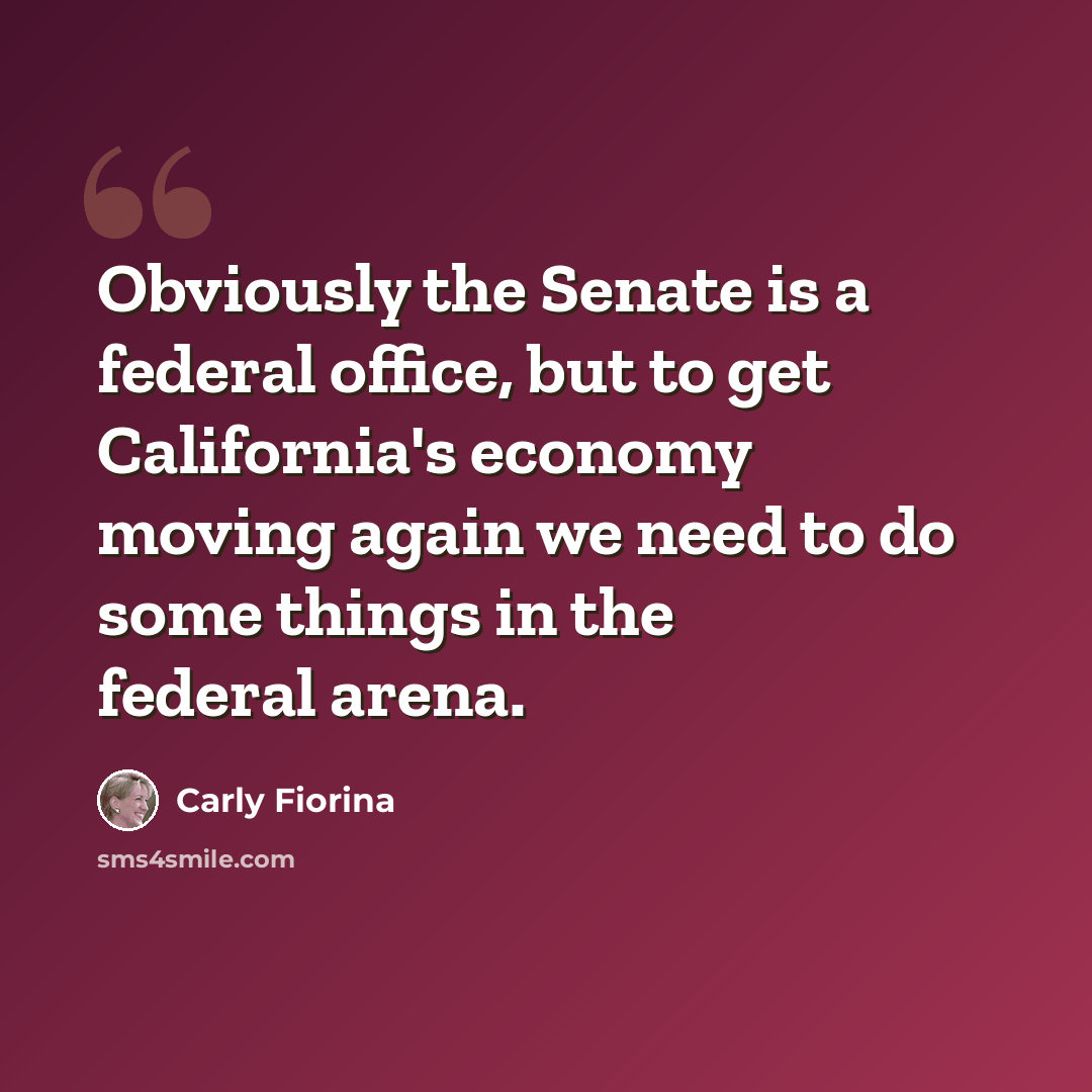 “Obviously the Senate is a federal office, but to get California's economy moving again we need to do some things in the federal arena.” quote by Carly Fiorina